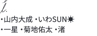 ・山内大成 ・いわSUN☀︎・一星 ・菊地佑太 ・渚